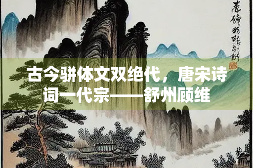 古今骈体文双绝代，唐宋诗词一代宗——舒州顾维