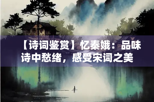 【诗词鉴赏】忆秦娥：品味诗中愁绪，感受宋词之美