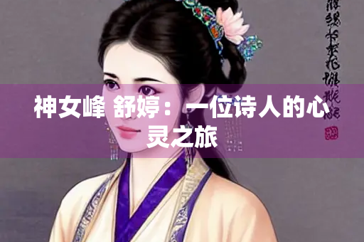 神女峰 舒婷：一位诗人的心灵之旅