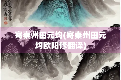 寄秦州田元均(寄秦州田元均欧阳修翻译)