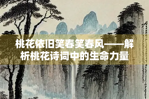 桃花依旧笑春笑春风——解析桃花诗词中的生命力量