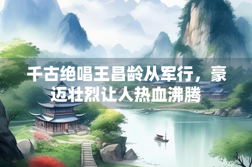 千古绝唱王昌龄从军行，豪迈壮烈让人热血沸腾