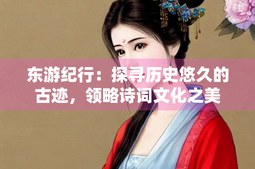 东游纪行：探寻历史悠久的古迹，领略诗词文化之美