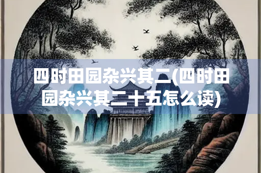 四时田园杂兴其二(四时田园杂兴其二十五怎么读)