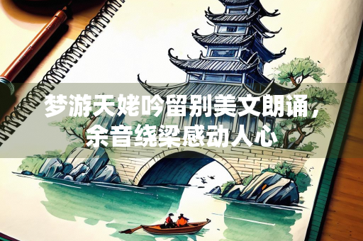 梦游天姥吟留别美文朗诵，余音绕梁感动人心