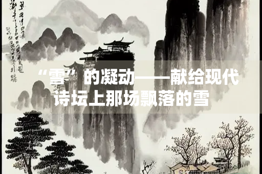 “雪”的凝动——献给现代诗坛上那场飘落的雪