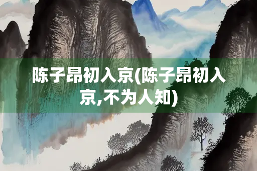 陈子昂初入京(陈子昂初入京,不为人知)