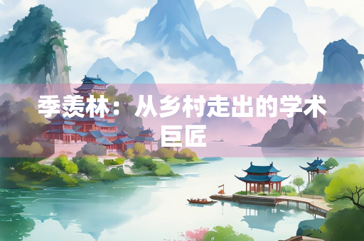 季羡林：从乡村走出的学术巨匠