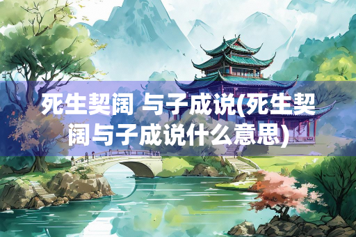 死生契阔 与子成说(死生契阔与子成说什么意思)