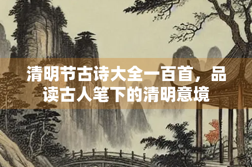 清明节古诗大全一百首，品读古人笔下的清明意境