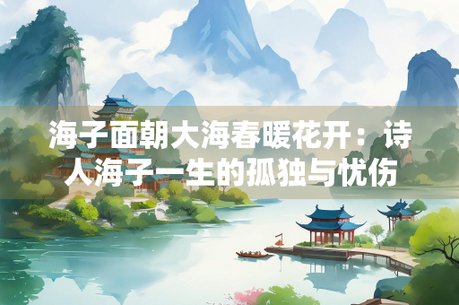 海子面朝大海春暖花开：诗人海子一生的孤独与忧伤