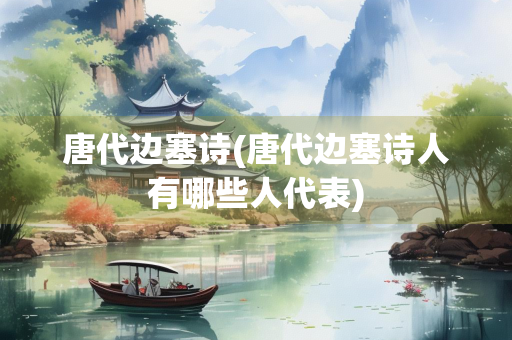 唐代边塞诗(唐代边塞诗人有哪些人代表)