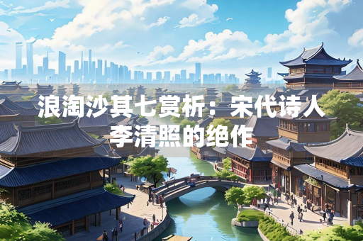 浪淘沙其七赏析：宋代诗人李清照的绝作