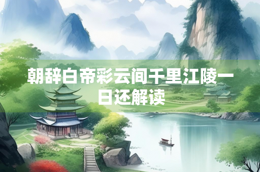 朝辞白帝彩云间千里江陵一日还解读
