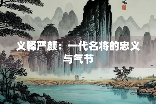 义释严颜：一代名将的忠义与气节