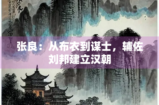 张良：从布衣到谋士，辅佐刘邦建立汉朝