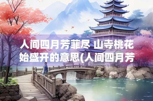 人间四月芳菲尽 山寺桃花始盛开的意思(人间四月芳菲尽 山寺桃花始盛开的意思是什么)