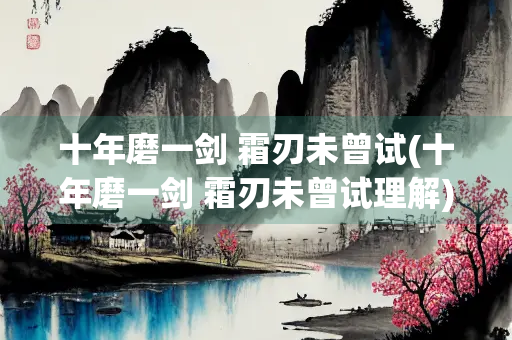 十年磨一剑 霜刃未曾试(十年磨一剑 霜刃未曾试理解)