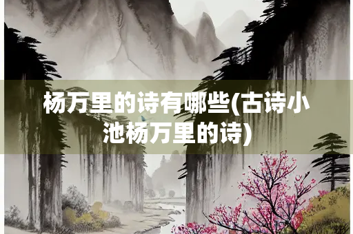 杨万里的诗有哪些(古诗小池杨万里的诗)
