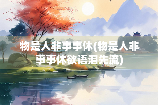 物是人非事事休(物是人非事事休欲语泪先流)
