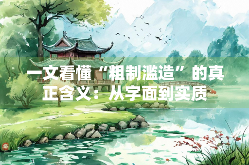 一文看懂“粗制滥造”的真正含义：从字面到实质