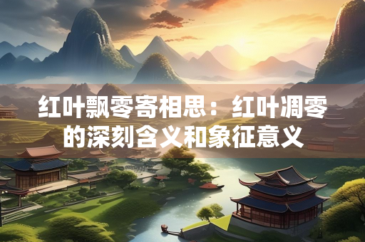 红叶飘零寄相思：红叶凋零的深刻含义和象征意义