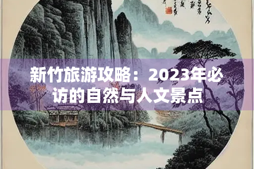 新竹旅游攻略：2023年必访的自然与人文景点