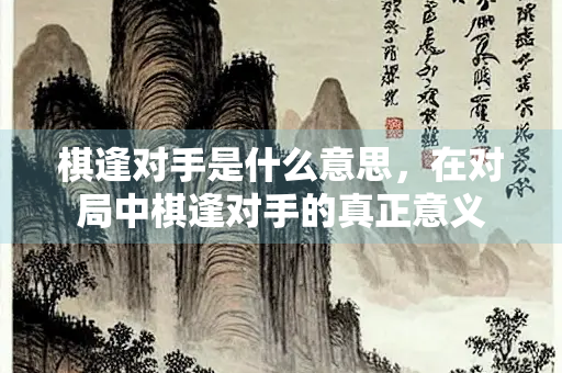 棋逢对手是什么意思，在对局中棋逢对手的真正意义