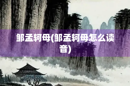 邹孟轲母(邹孟轲母怎么读音)
