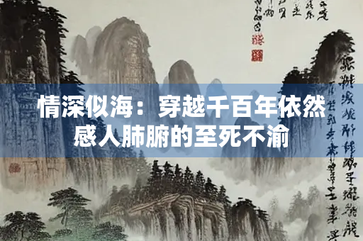情深似海：穿越千百年依然感人肺腑的至死不渝