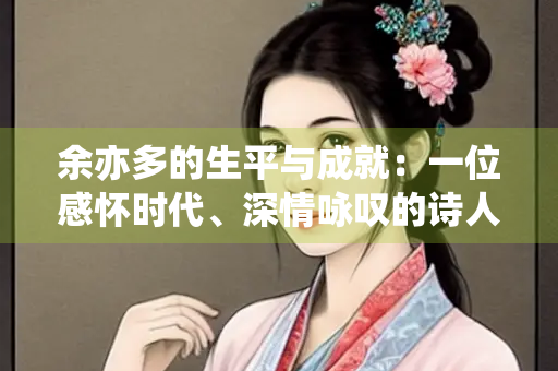 余亦多的生平与成就：一位感怀时代、深情咏叹的诗人