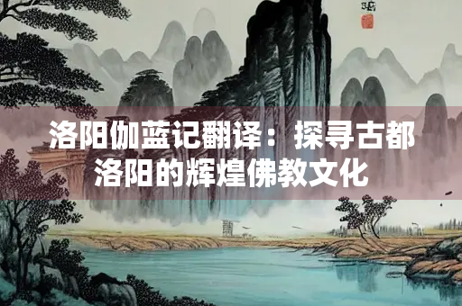 洛阳伽蓝记翻译：探寻古都洛阳的辉煌佛教文化