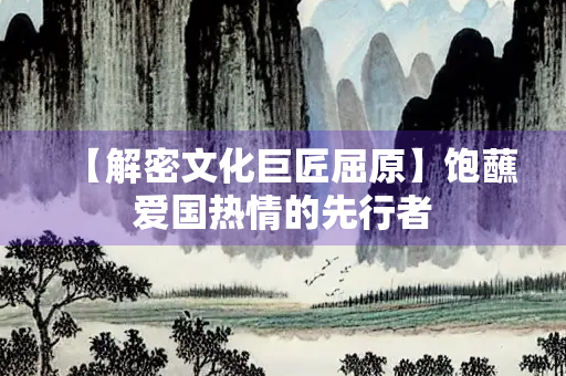 【解密文化巨匠屈原】饱蘸爱国热情的先行者