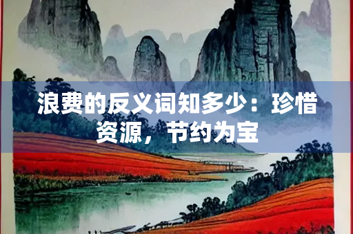 浪费的反义词知多少：珍惜资源，节约为宝
