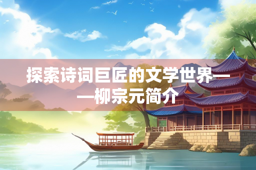 探索诗词巨匠的文学世界——柳宗元简介