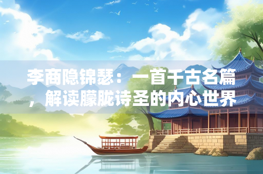 李商隐锦瑟：一首千古名篇，解读朦胧诗圣的内心世界