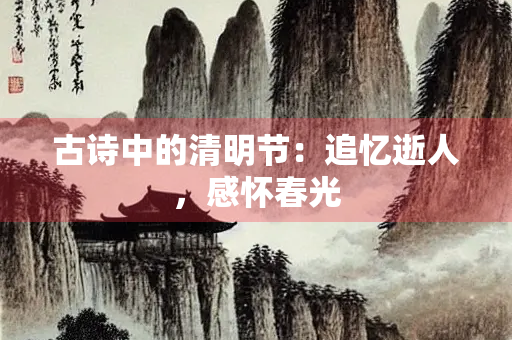 古诗中的清明节：追忆逝人，感怀春光
