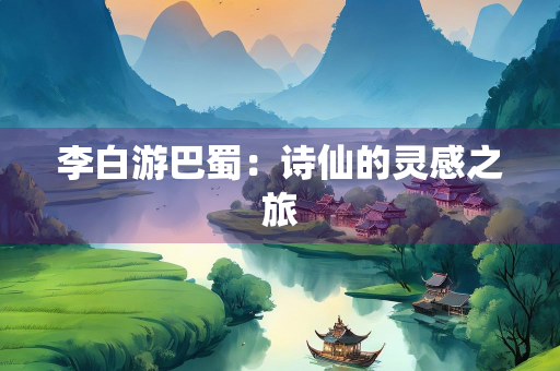李白游巴蜀：诗仙的灵感之旅