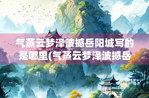 气蒸云梦泽波撼岳阳城写的是哪里(气蒸云梦泽波撼岳阳城指的是哪里)