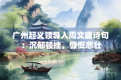 广州起义领导人周文庸诗句：沉郁顿挫，慷慨悲壮