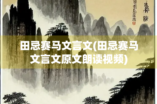 田忌赛马文言文(田忌赛马文言文原文朗读视频)
