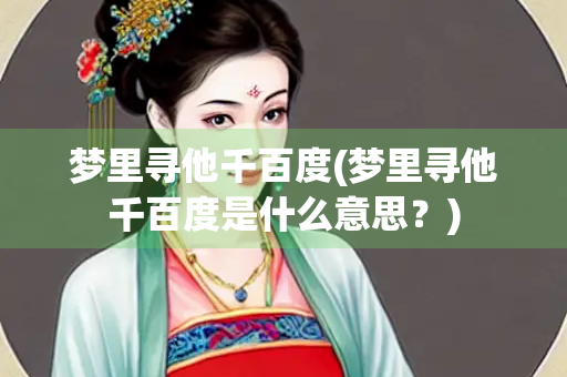 梦里寻他千百度(梦里寻他千百度是什么意思？)