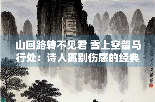 山回路转不见君 雪上空留马行处：诗人离别伤感的经典名句