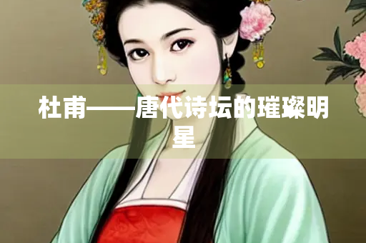 杜甫——唐代诗坛的璀璨明星