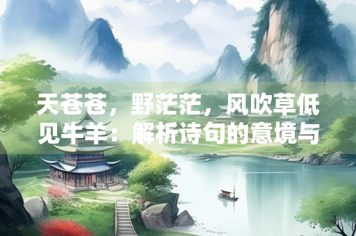 天苍苍，野茫茫，风吹草低见牛羊：解析诗句的意境与含义
