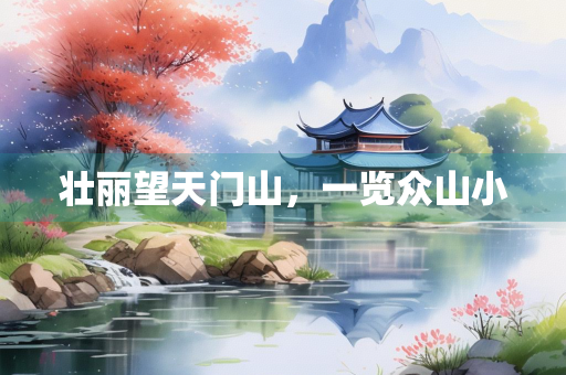 壮丽望天门山，一览众山小