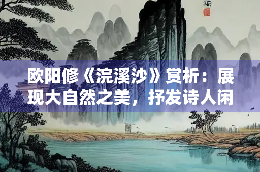 欧阳修《浣溪沙》赏析：展现大自然之美，抒发诗人闲适之情