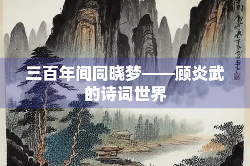 三百年间同晓梦——顾炎武的诗词世界