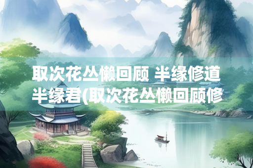 取次花丛懒回顾 半缘修道半缘君(取次花丛懒回顾修道君翻译)