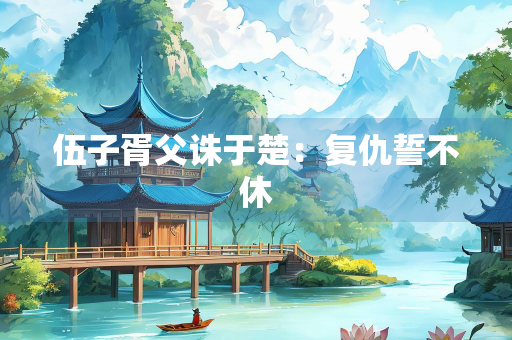 伍子胥父诛于楚：复仇誓不休